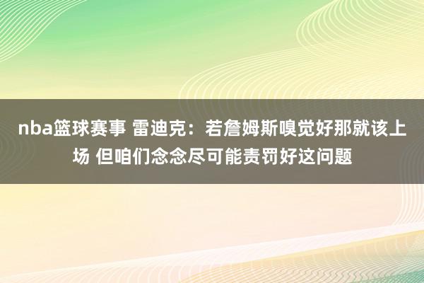 nba篮球赛事 雷迪克：若詹姆斯嗅觉好那就该上场 但咱们念念尽可能责罚好这问题