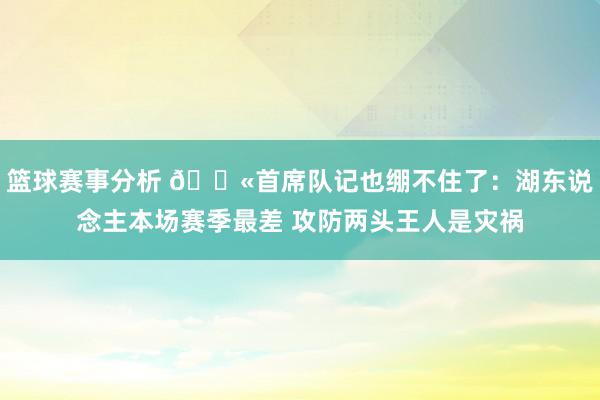 篮球赛事分析 😫首席队记也绷不住了：湖东说念主本场赛季最差 攻防两头王人是灾祸