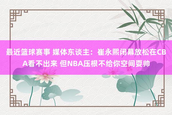 最近篮球赛事 媒体东谈主：崔永熙闭幕放松在CBA看不出来 但NBA压根不给你空间耍帅