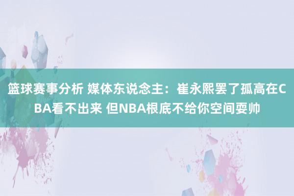 篮球赛事分析 媒体东说念主：崔永熙罢了孤高在CBA看不出来 但NBA根底不给你空间耍帅