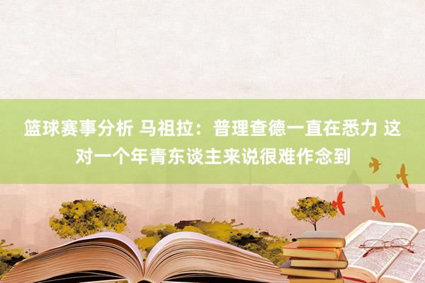 篮球赛事分析 马祖拉：普理查德一直在悉力 这对一个年青东谈主来说很难作念到