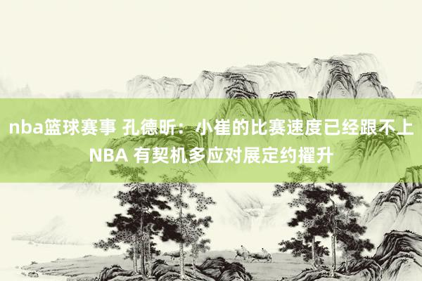 nba篮球赛事 孔德昕：小崔的比赛速度已经跟不上NBA 有契机多应对展定约擢升