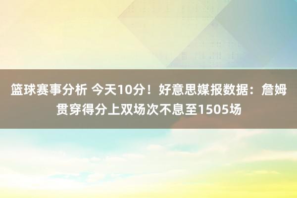 篮球赛事分析 今天10分！好意思媒报数据：詹姆贯穿得分上双场次不息至1505场