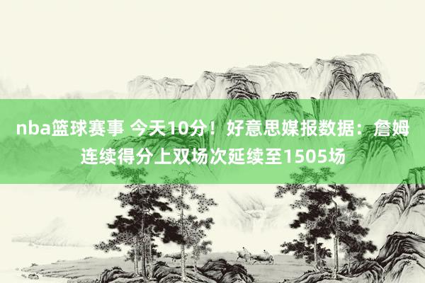 nba篮球赛事 今天10分！好意思媒报数据：詹姆连续得分上双场次延续至1505场