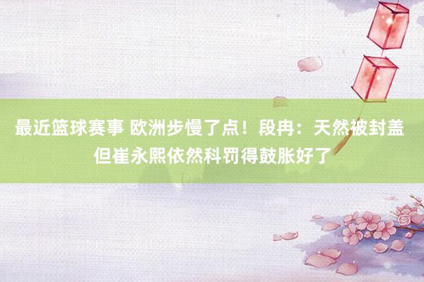 最近篮球赛事 欧洲步慢了点！段冉：天然被封盖 但崔永熙依然科罚得鼓胀好了