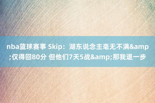 nba篮球赛事 Skip：湖东说念主毫无不满&仅得回80分 但他们7天5战&那我退一步