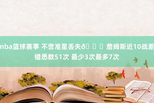 nba篮球赛事 不啻准星丢失🙄詹姆斯近10战差错悉数51次 最少3次最多7次