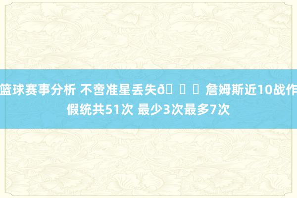 篮球赛事分析 不啻准星丢失🙄詹姆斯近10战作假统共51次 最少3次最多7次