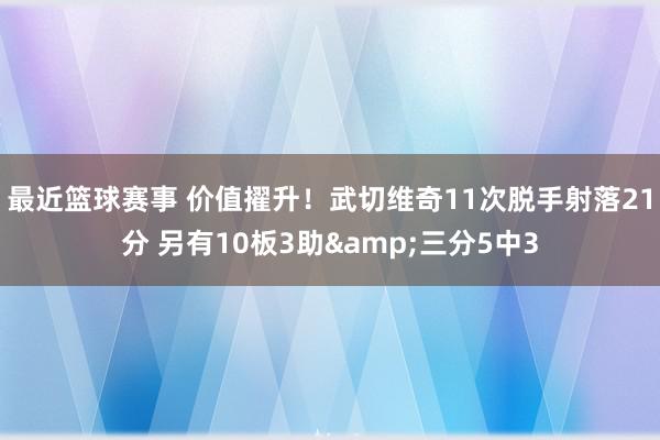 最近篮球赛事 价值擢升！武切维奇11次脱手射落21分 另有10板3助&三分5中3