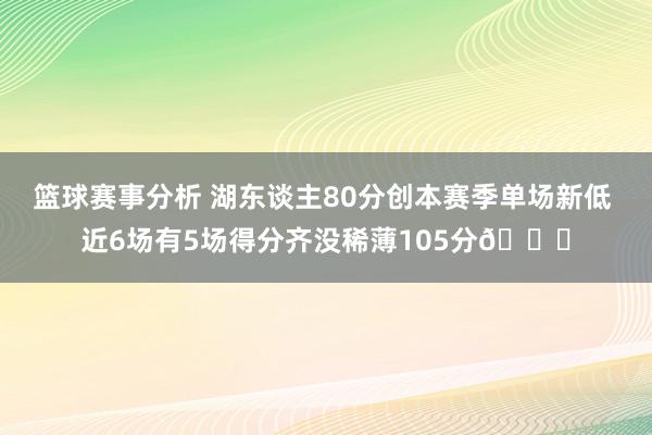 篮球赛事分析 湖东谈主80分创本赛季单场新低 近6场有5场得分齐没稀薄105分😑