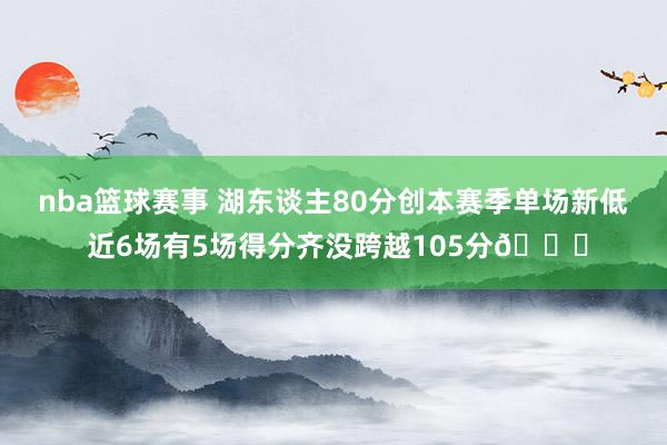 nba篮球赛事 湖东谈主80分创本赛季单场新低 近6场有5场得分齐没跨越105分😑