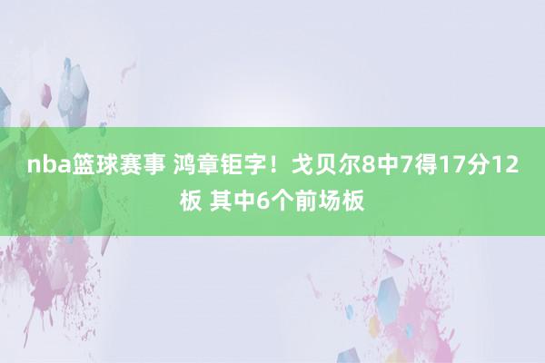 nba篮球赛事 鸿章钜字！戈贝尔8中7得17分12板 其中6个前场板