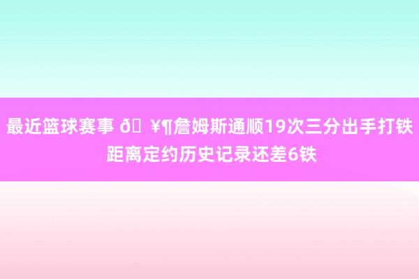 最近篮球赛事 🥶詹姆斯通顺19次三分出手打铁 距离定约历史记录还差6铁