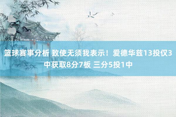 篮球赛事分析 致使无须我表示！爱德华兹13投仅3中获取8分7板 三分5投1中