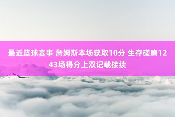 最近篮球赛事 詹姆斯本场获取10分 生存磋磨1243场得分上双记载接续