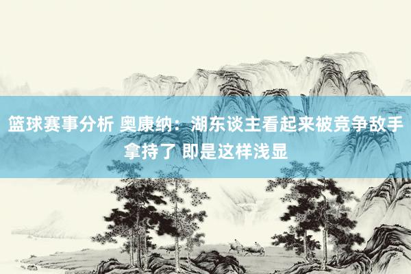 篮球赛事分析 奥康纳：湖东谈主看起来被竞争敌手拿持了 即是这样浅显