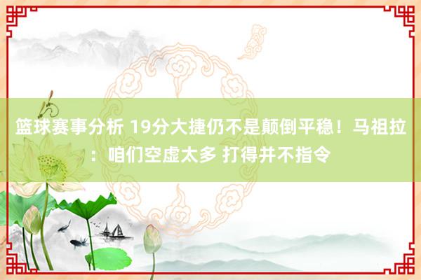 篮球赛事分析 19分大捷仍不是颠倒平稳！马祖拉：咱们空虚太多 打得并不指令