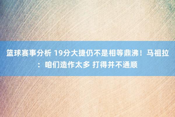 篮球赛事分析 19分大捷仍不是相等鼎沸！马祖拉：咱们造作太多 打得并不通顺