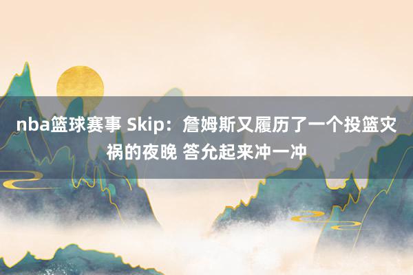 nba篮球赛事 Skip：詹姆斯又履历了一个投篮灾祸的夜晚 答允起来冲一冲