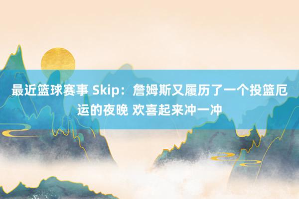 最近篮球赛事 Skip：詹姆斯又履历了一个投篮厄运的夜晚 欢喜起来冲一冲