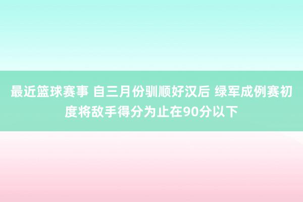 最近篮球赛事 自三月份驯顺好汉后 绿军成例赛初度将敌手得分为止在90分以下