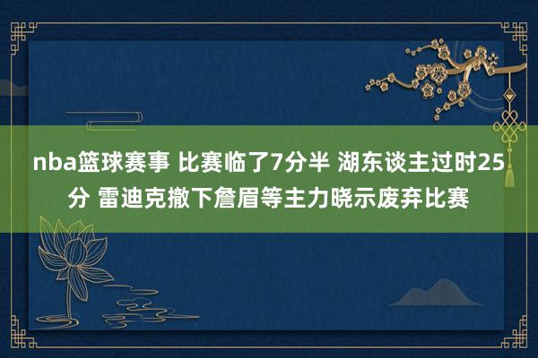 nba篮球赛事 比赛临了7分半 湖东谈主过时25分 雷迪克撤下詹眉等主力晓示废弃比赛