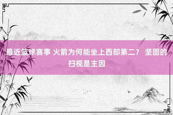 最近篮球赛事 火箭为何能坐上西部第二？ 坚固的扫视是主因