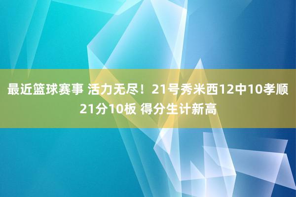 最近篮球赛事 活力无尽！21号秀米西12中10孝顺21分10板 得分生计新高