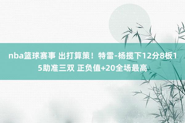 nba篮球赛事 出打算策！特雷-杨揽下12分8板15助准三双 正负值+20全场最高