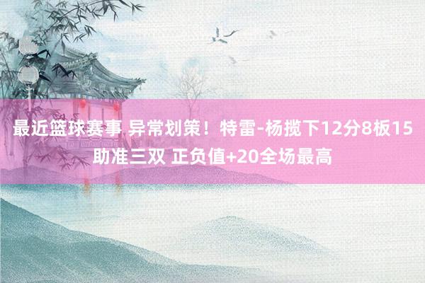 最近篮球赛事 异常划策！特雷-杨揽下12分8板15助准三双 正负值+20全场最高