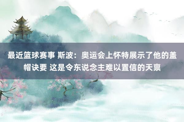 最近篮球赛事 斯波：奥运会上怀特展示了他的盖帽诀要 这是令东说念主难以置信的天禀