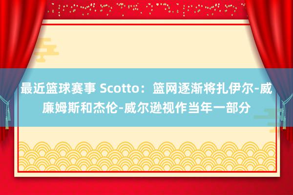 最近篮球赛事 Scotto：篮网逐渐将扎伊尔-威廉姆斯和杰伦-威尔逊视作当年一部分