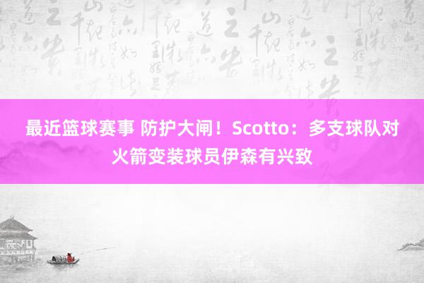 最近篮球赛事 防护大闸！Scotto：多支球队对火箭变装球员伊森有兴致