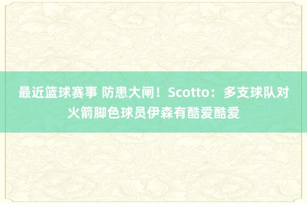 最近篮球赛事 防患大闸！Scotto：多支球队对火箭脚色球员伊森有酷爱酷爱