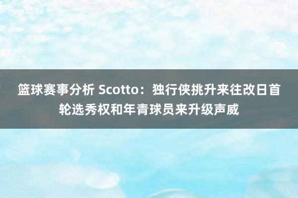 篮球赛事分析 Scotto：独行侠挑升来往改日首轮选秀权和年青球员来升级声威