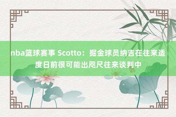 nba篮球赛事 Scotto：掘金球员纳吉在往来适度日前很可能出咫尺往来谈判中