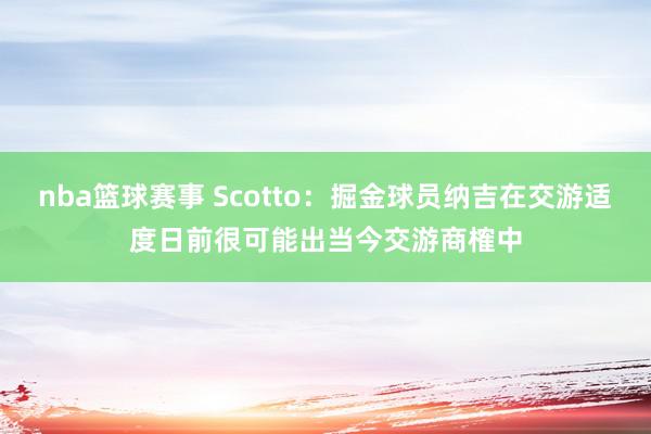 nba篮球赛事 Scotto：掘金球员纳吉在交游适度日前很可能出当今交游商榷中