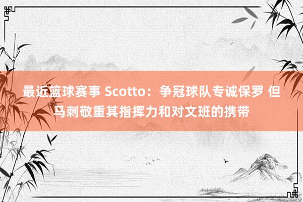 最近篮球赛事 Scotto：争冠球队专诚保罗 但马刺敬重其指挥力和对文班的携带