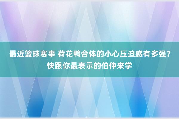 最近篮球赛事 荷花鸭合体的小心压迫感有多强？快跟你最表示的伯仲来学