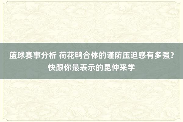 篮球赛事分析 荷花鸭合体的谨防压迫感有多强？快跟你最表示的昆仲来学