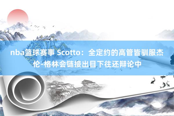 nba篮球赛事 Scotto：全定约的高管皆驯服杰伦-格林会链接出目下往还辩论中