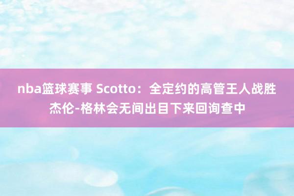 nba篮球赛事 Scotto：全定约的高管王人战胜杰伦-格林会无间出目下来回询查中