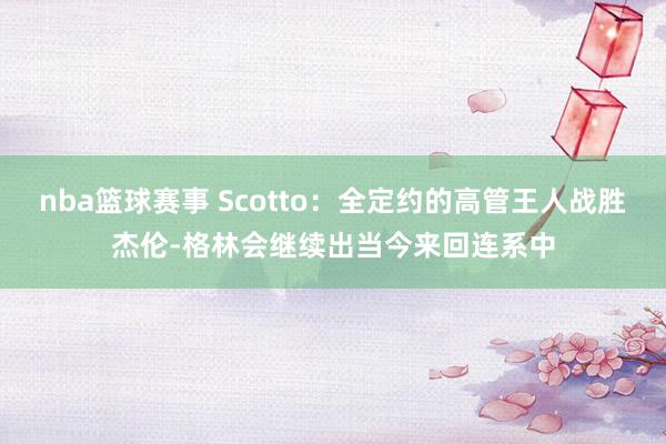 nba篮球赛事 Scotto：全定约的高管王人战胜杰伦-格林会继续出当今来回连系中