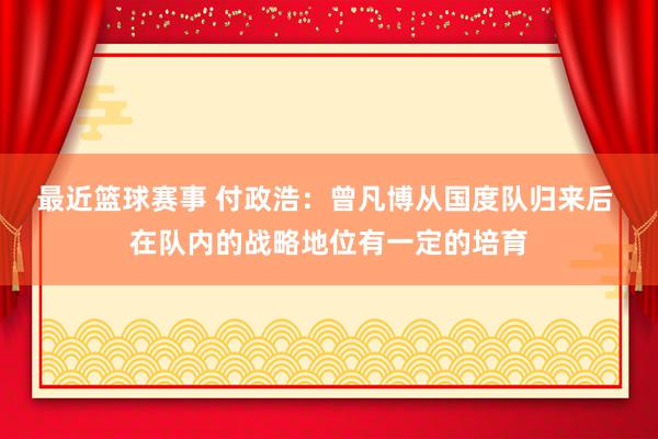 最近篮球赛事 付政浩：曾凡博从国度队归来后 在队内的战略地位有一定的培育