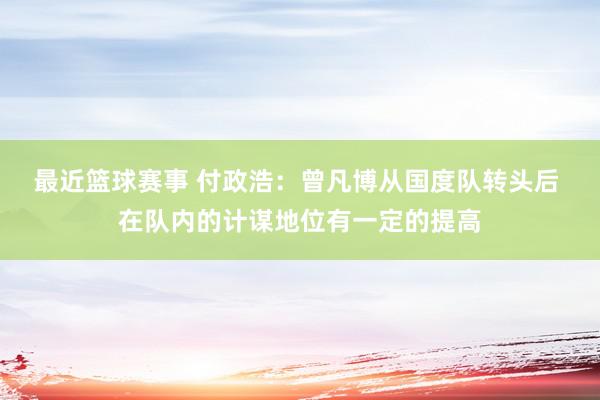 最近篮球赛事 付政浩：曾凡博从国度队转头后 在队内的计谋地位有一定的提高