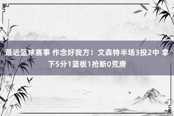 最近篮球赛事 作念好我方！文森特半场3投2中 拿下5分1篮板1抢断0荒唐