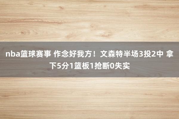 nba篮球赛事 作念好我方！文森特半场3投2中 拿下5分1篮板1抢断0失实