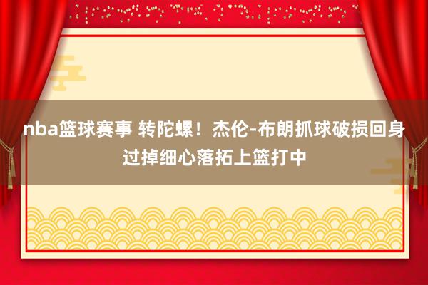 nba篮球赛事 转陀螺！杰伦-布朗抓球破损回身过掉细心落拓上篮打中