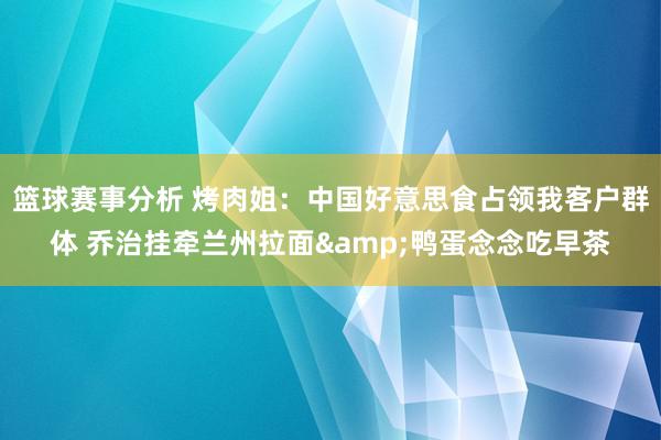 篮球赛事分析 烤肉姐：中国好意思食占领我客户群体 乔治挂牵兰州拉面&鸭蛋念念吃早茶