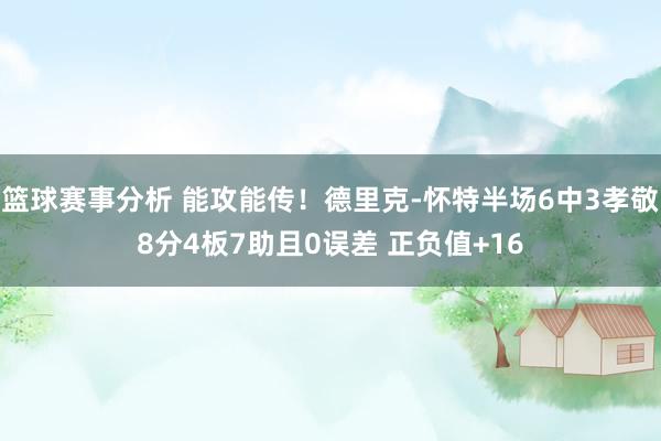 篮球赛事分析 能攻能传！德里克-怀特半场6中3孝敬8分4板7助且0误差 正负值+16